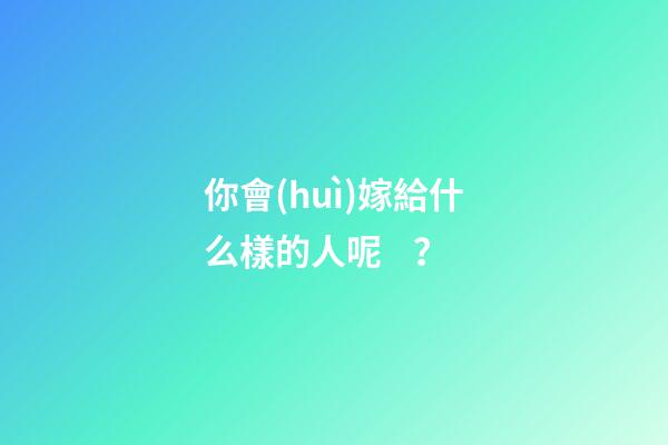 你會(huì)嫁給什么樣的人呢？